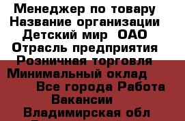 Менеджер по товару › Название организации ­ Детский мир, ОАО › Отрасль предприятия ­ Розничная торговля › Минимальный оклад ­ 24 000 - Все города Работа » Вакансии   . Владимирская обл.,Вязниковский р-н